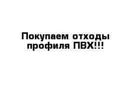 Покупаем отходы профиля ПВХ!!!